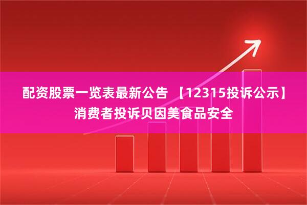 配资股票一览表最新公告 【12315投诉公示】消费者投诉贝因美食品安全