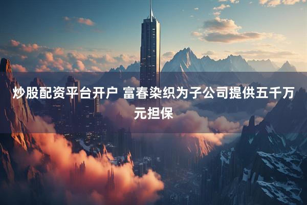 炒股配资平台开户 富春染织为子公司提供五千万元担保