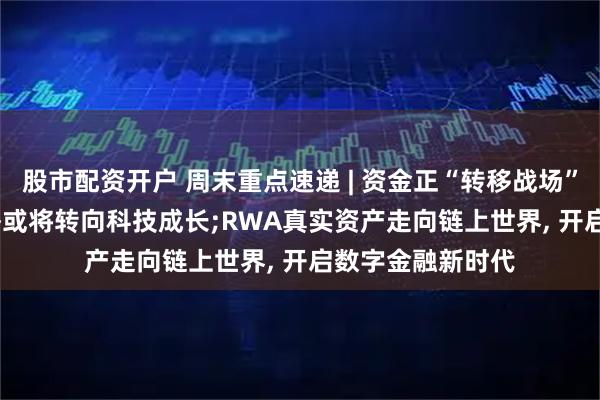 股市配资开户 周末重点速递 | 资金正“转移战场”? 券商: 市场风格或将转向科技成长;RWA真实资产走向链上世界, 开启数字金融新时代