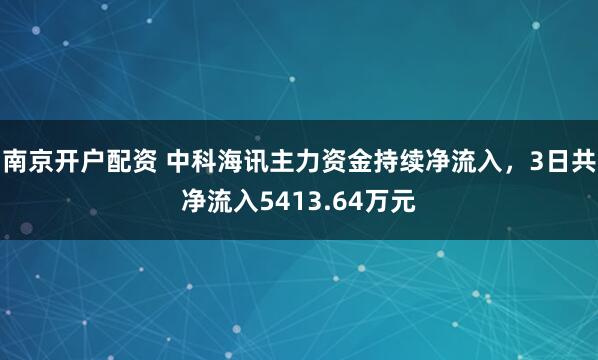 南京开户配资 中科海讯主力资金持续净流入，3日共净流入5413.64万元