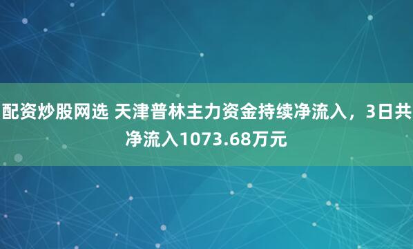 配资炒股网选 天津普林主力资金持续净流入，3日共净流入1073.68万元