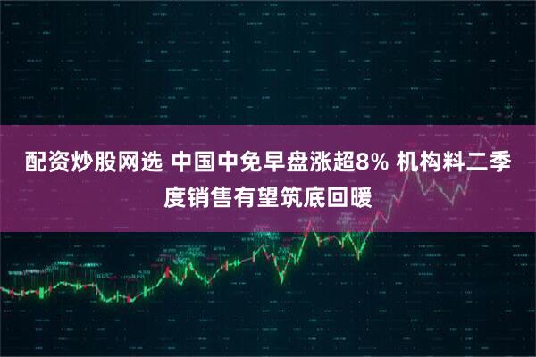 配资炒股网选 中国中免早盘涨超8% 机构料二季度销售有望筑底回暖