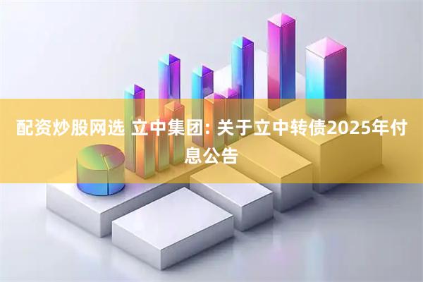 配资炒股网选 立中集团: 关于立中转债2025年付息公告