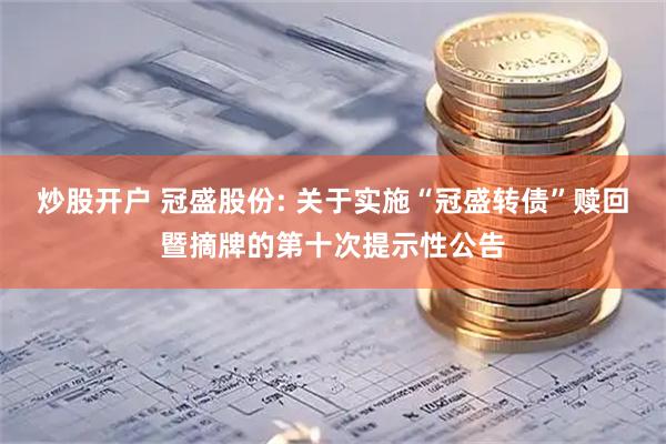 炒股开户 冠盛股份: 关于实施“冠盛转债”赎回暨摘牌的第十次提示性公告