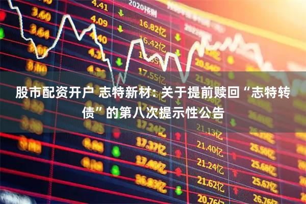 股市配资开户 志特新材: 关于提前赎回“志特转债”的第八次提示性公告