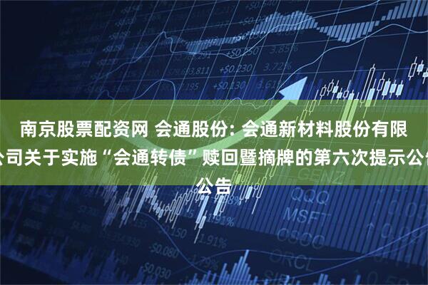 南京股票配资网 会通股份: 会通新材料股份有限公司关于实施“会通转债”赎回暨摘牌的第六次提示公告