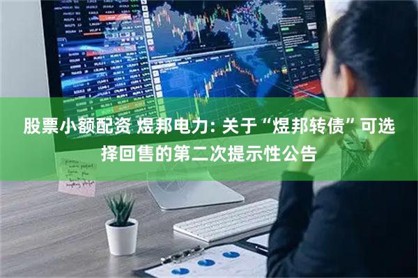 股票小额配资 煜邦电力: 关于“煜邦转债”可选择回售的第二次提示性公告