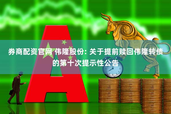 券商配资官网 伟隆股份: 关于提前赎回伟隆转债的第十次提示性公告