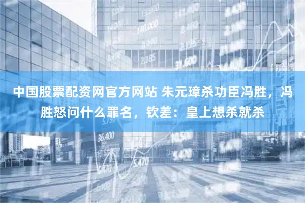 中国股票配资网官方网站 朱元璋杀功臣冯胜，冯胜怒问什么罪名，钦差：皇上想杀就杀
