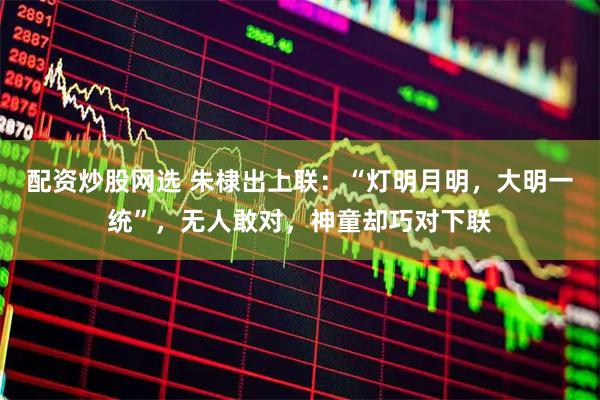 配资炒股网选 朱棣出上联：“灯明月明，大明一统”，无人敢对，神童却巧对下联