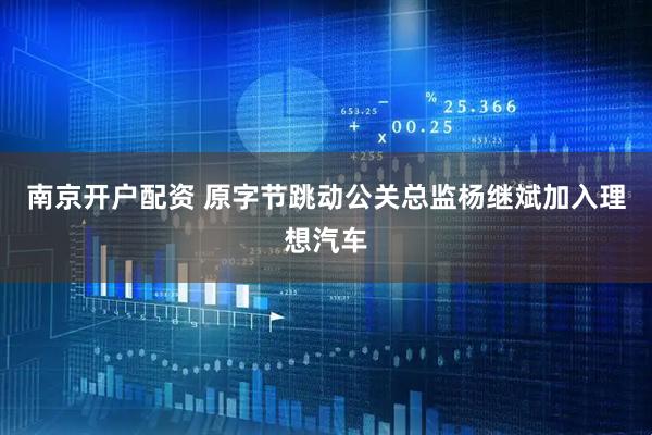 南京开户配资 原字节跳动公关总监杨继斌加入理想汽车