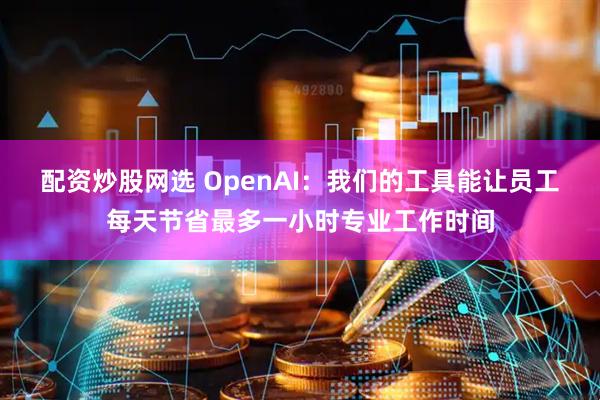 配资炒股网选 OpenAI：我们的工具能让员工每天节省最多一小时专业工作时间