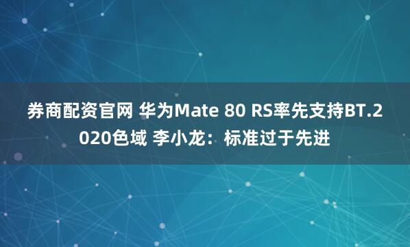券商配资官网 华为Mate 80 RS率先支持BT.2020色域 李小龙：标准过于先进