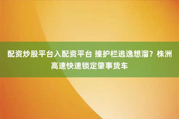 配资炒股平台入配资平台 撞护栏逃逸想溜？株洲高速快速锁定肇事货车
