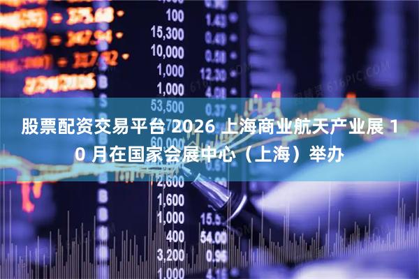 股票配资交易平台 2026 上海商业航天产业展 10 月在国家会展中心（上海）举办