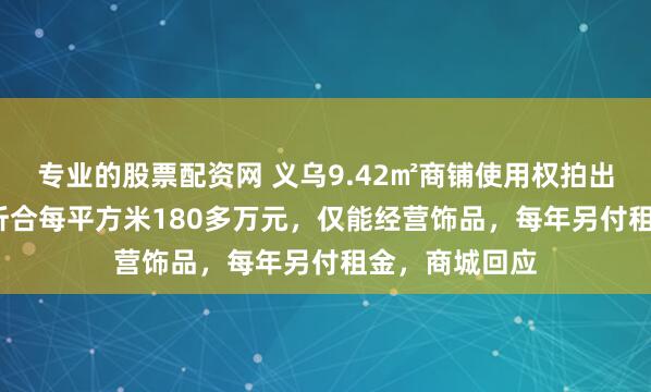 专业的股票配资网 义乌9.42㎡商铺使用权拍出1700万元，折合每平方米180多万元，仅能经营饰品，每年另付租金，商城回应