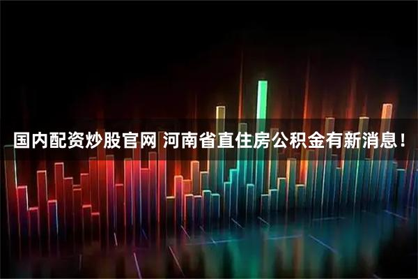 国内配资炒股官网 河南省直住房公积金有新消息！
