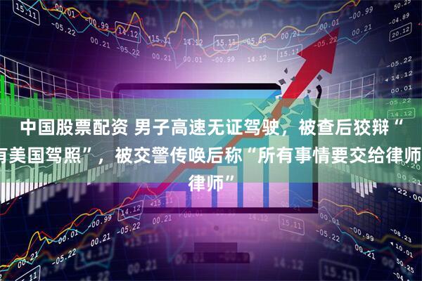 中国股票配资 男子高速无证驾驶，被查后狡辩“有美国驾照”，被交警传唤后称“所有事情要交给律师”