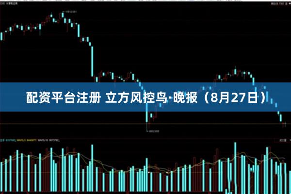 配资平台注册 立方风控鸟·晚报（8月27日）